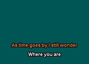 As time goes by I still wonder

Where you are