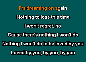 I'm dreaming on again
Nothing to lose this time
lwon't regret, no
Cause there's nothing I won't do
Nothing I won't do to be loved by you
Loved by you, by you, by you