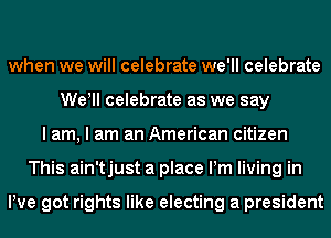 when we will celebrate we'll celebrate
Wer celebrate as we say
I am, I am an American citizen
This ain'tjust a place Pm living in

We got rights like electing a president