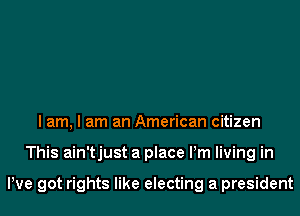 I am, I am an American citizen
This ain'tjust a place Pm living in

We got rights like electing a president