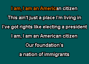 I am, I am an American citizen
This ain'tjust a place Pm living in
We got rights like electing a president
I am, I am an American citizen
Our foundation!s

a nation ofimmigrants