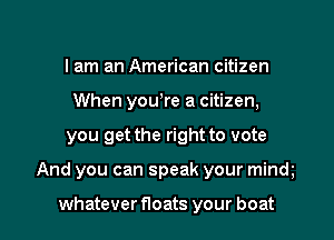 I am an American citizen
When youore a citizen,

you get the right to vote

And you can speak your mindo

whatever floats your boat I