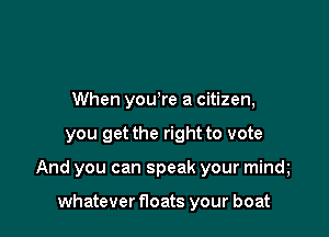 When youore a citizen,

you get the right to vote

And you can speak your mindy

whatever floats your boat