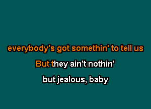 everybody's got somethin' to tell us

But they ain't nothin'
butjealous, baby