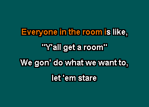 Everyone in the room is like,

Y'all get a room
We gon' do what we want to,

let 'em stare