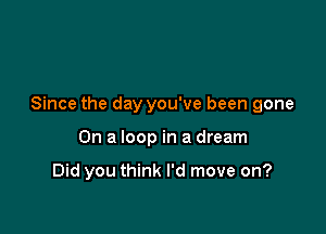 Since the day you've been gone

On a loop in a dream

Did you think I'd move on?