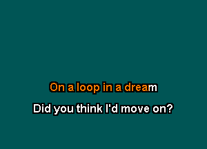 On a loop in a dream

Did you think I'd move on?