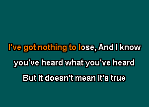 I've got nothing to lose, And I know

you've heard what you've heard

But it doesn't mean it's true