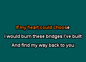 If my heart could choose

lwould burn these bridges I've built

And fund my way back to you