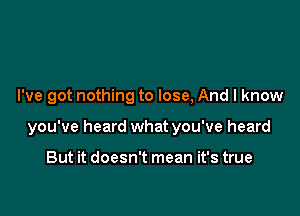 I've got nothing to lose, And I know

you've heard what you've heard

But it doesn't mean it's true