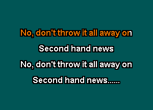 No, don't throw it all away on

Second hand news
No, don't throw it all away on

Second hand news ......