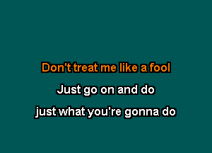 Don't treat me like a fool

Just go on and do

just what you're gonna do