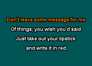 Don't leave some message for me

0fthings, you wish you'd said

Just take out your lipstick

and write it in red