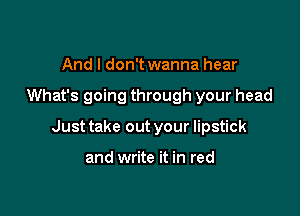 And I don't wanna hear

What's going through your head

Just take out your lipstick

and write it in red