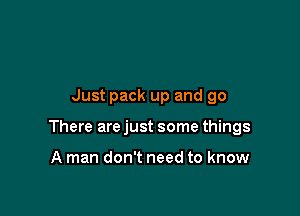 Just pack up and go

There are just some things

A man don't need to know