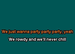 We just wanna party party party, yeah

We rowdy and we'll never chill