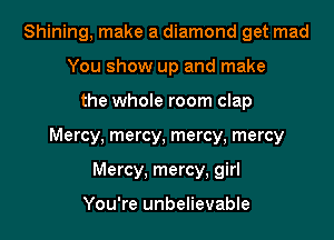 Shining, make a diamond get mad
You show up and make

the whole room clap

Mercy, mercy, mercy, mercy

Mercy. mercy, girl

You're unbelievable