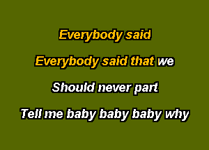 Everybody said
Everybody said that we

Should never part

Tet! me baby baby baby why