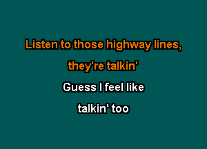 Listen to those highway lines,

they're talkin'
Guess lfeel like

talkin' too