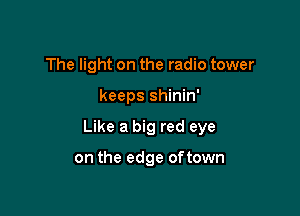 The light on the radio tower

keeps shinin'

Like a big red eye

on the edge oftown