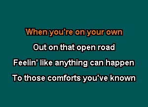 When you're on your own
Out on that open road

Feelin' like anything can happen

To those comforts you've known