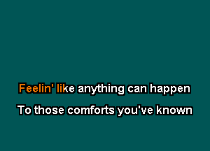 Feelin' like anything can happen

To those comforts you've known