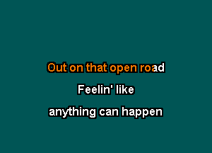 Out on that open road

Feelin' like

anything can happen