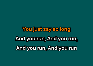 Youjust say so long

And you run, And you run,

And you run, And you run