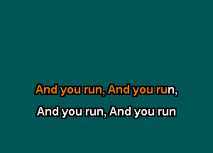 And you run, And you run,

And you run, And you run