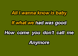 A!!! wanna know is baby

If what we had was good
How come you don? cal! me

Anymore