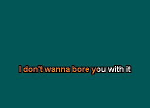 I don't wanna bore you with it