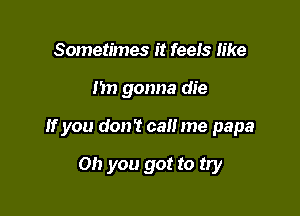 Sometimes it feeis like

I'm gonna die

If you don't call me papa

Oh you got to try