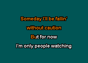 Someday HI be fallin'
without caution

But for now

Pm only people watching