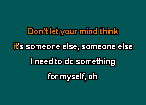Don't let your mind think

it's someone else, someone else

I need to do something

for myself, oh