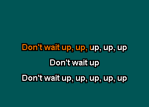 Don't wait up, up, up, up, up

Don't wait up

Don't wait up, up, up, up, up