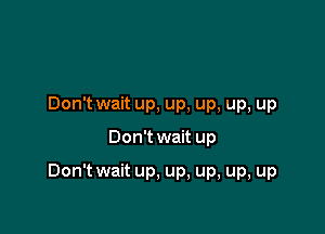 Don't wait up, up, up, up, up

Don't wait up

Don't wait up, up, up, up, up