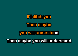 lfl ditch you
Then maybe

you will understand

Then maybe you will understand