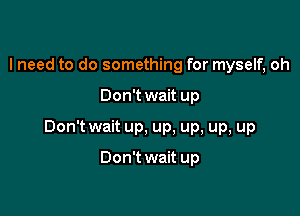 I need to do something for myself, oh

Don't wait up

Don't wait up, up, up, up, up

Don't wait up