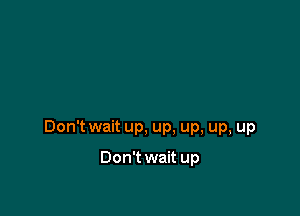 Don't wait up, up, up, up, up

Don't wait up
