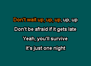 Don't wait up, up, up, up, up
Don't be afraid if it gets late

Yeah, you'll survive

it'sjust one night