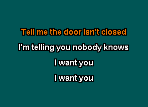 Tell me the door isn't closed

I'm telling you nobody knows

I want you

I want you