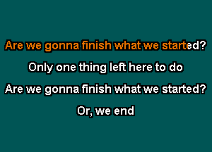 Are we gonna finish what we started?
Only one thing left here to do
Are we gonna finish what we started?

Or, we end