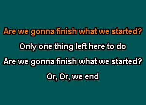 Are we gonna finish what we started?
Only one thing left here to do
Are we gonna finish what we started?

0r, Or, we end