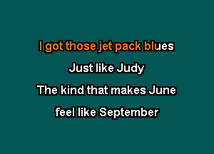 I got those jet pack blues
Just like Judy
The kind that makes June

feel like September