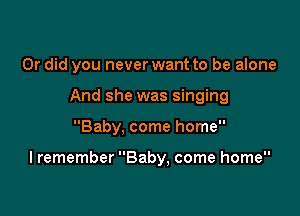 Or did you never want to be alone
And she was singing

Baby, come home

I remember Baby, come home