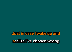 Just in case lwake up and

realise I've chosen wrong