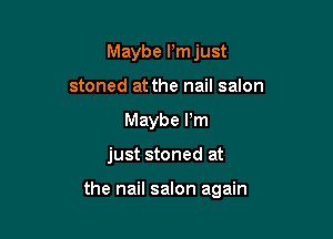 Maybe l'mjust
stoned at the nail salon
Maybe Pm

just stoned at

the nail salon again