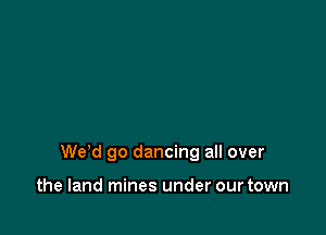 de go dancing all over

the land mines under our town