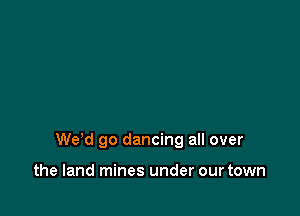 de go dancing all over

the land mines under our town