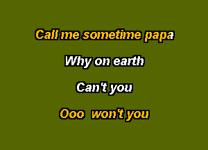 Call me sometime papa

Why on earth

Can't you

000 won't you